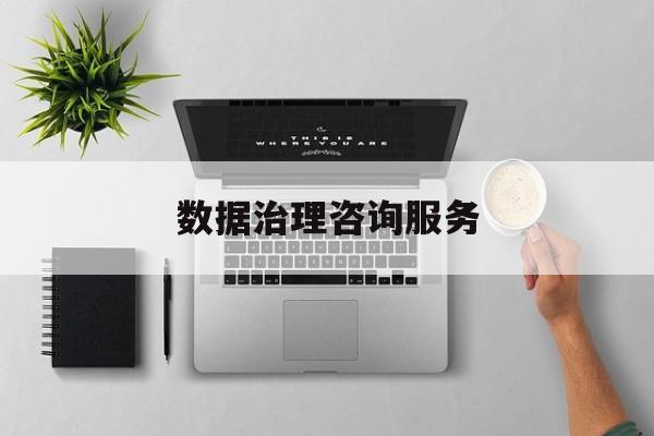 数据治理咨询服务(数据治理是什么工作)黑河市